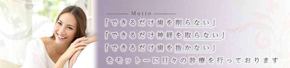 できるだけ歯を削らない できるだけ神経をとらない　できるだけ歯を抜かない　をモットーに日々の診療を行っております